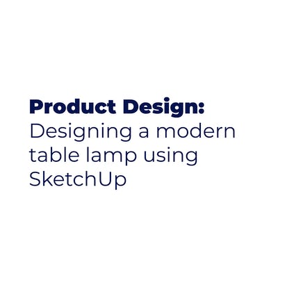 Product Design: Designing a modern table lamp using SketchUp