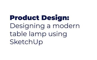 Product Design: Designing a modern table lamp using SketchUp